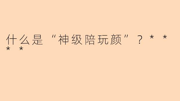 什么是“神级陪玩颜”?****