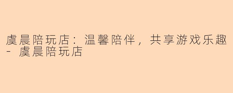 虞晨陪玩店：温馨陪伴，共享游戏乐趣-虞晨陪玩店