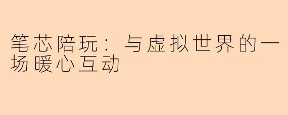 笔芯陪玩：与虚拟世界的一场暖心互动