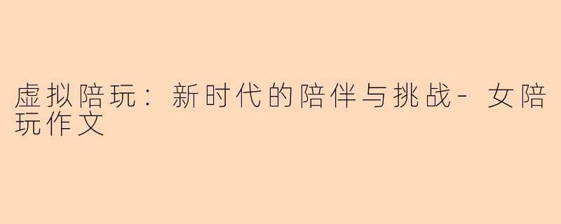 虚拟陪玩：新时代的陪伴与挑战-女陪玩作文
