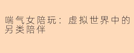 喘气女陪玩：虚拟世界中的另类陪伴