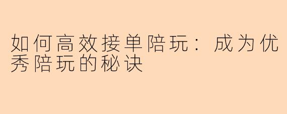 如何高效接单陪玩：成为优秀陪玩的秘诀