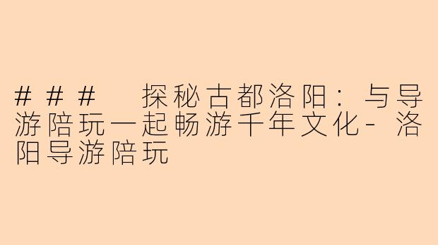 ### 探秘古都洛阳:与导游陪玩一起畅游千年文化-洛阳导游陪玩