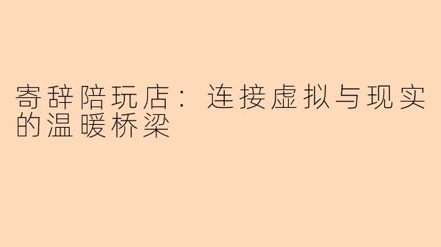 寄辞陪玩店：连接虚拟与现实的温暖桥梁