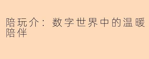 陪玩介：数字世界中的温暖陪伴