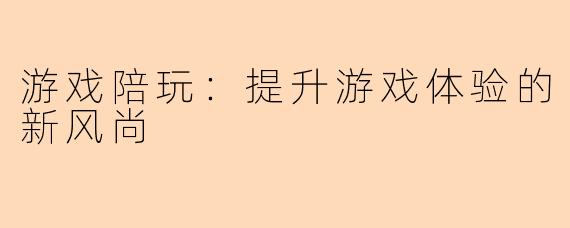 游戏陪玩：提升游戏体验的新风尚