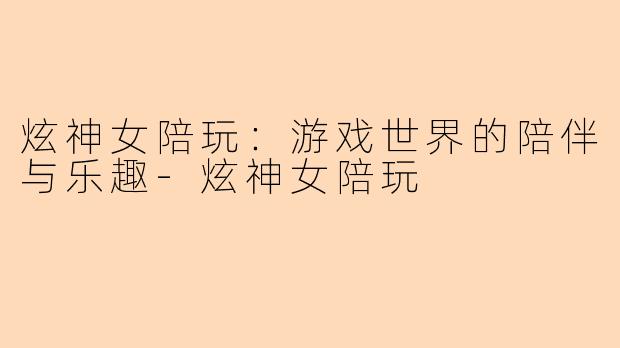 炫神女陪玩：游戏世界的陪伴与乐趣-炫神女陪玩