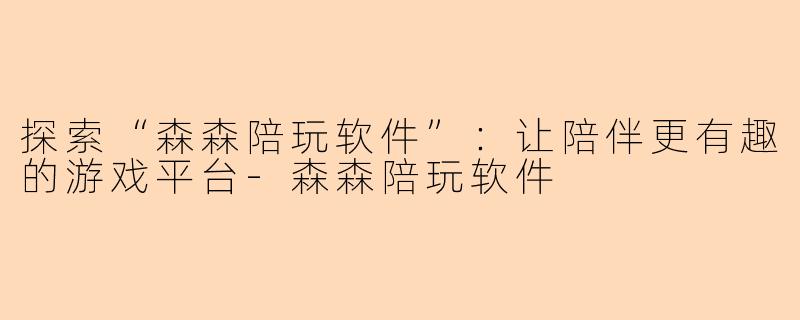 探索“森森陪玩软件”：让陪伴更有趣的游戏平台-森森陪玩软件