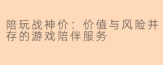 陪玩战神价：价值与风险并存的游戏陪伴服务