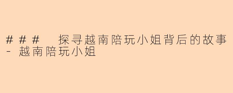 ### 探寻越南陪玩小姐背后的故事