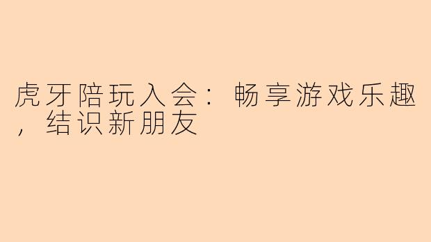 虎牙陪玩入会：畅享游戏乐趣，结识新朋友