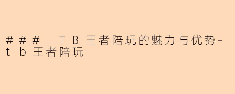 ### TB王者陪玩的魅力与优势-tb王者陪玩