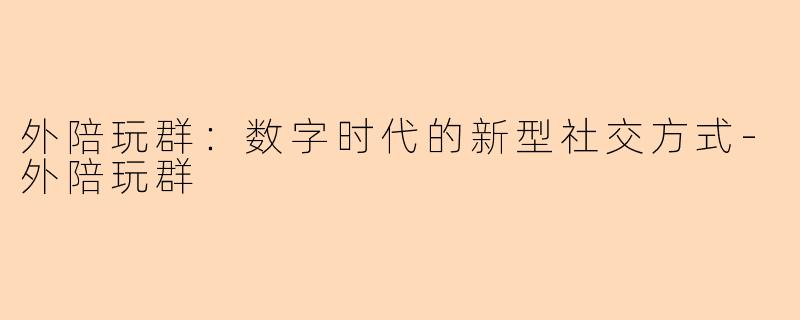 外陪玩群：数字时代的新型社交方式-外陪玩群