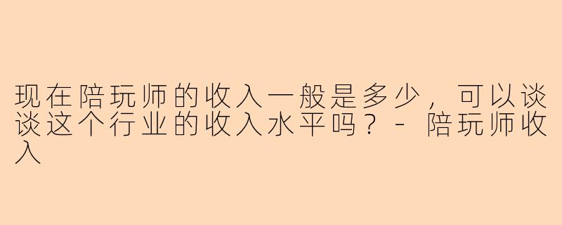 现在陪玩师的收入一般是多少,可以谈谈这个行业的收入水平吗?