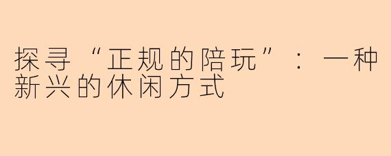探寻“正规的陪玩”：一种新兴的休闲方式