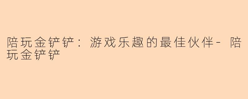 陪玩金铲铲：游戏乐趣的最佳伙伴-陪玩金铲铲