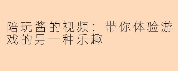 陪玩酱的视频：带你体验游戏的另一种乐趣