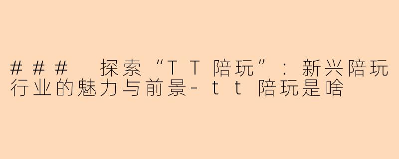 ### 探索“TT陪玩”：新兴陪玩行业的魅力与前景-tt陪玩是啥