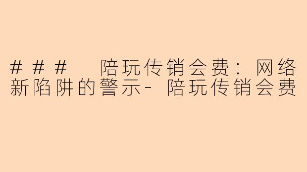 ### 陪玩传销会费：网络新陷阱的警示-陪玩传销会费