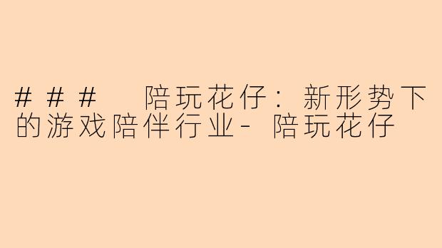 ### 陪玩花仔：新形势下的游戏陪伴行业-陪玩花仔