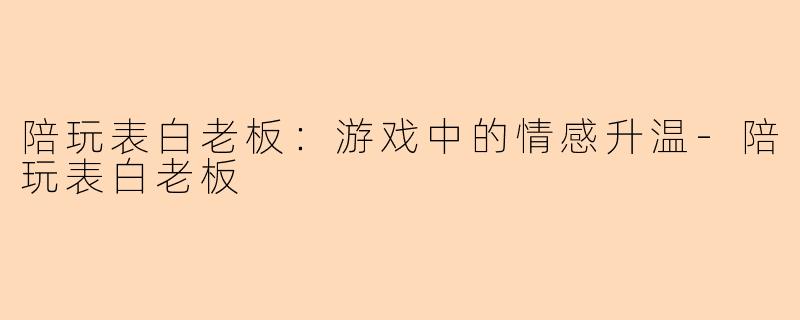 陪玩表白老板：游戏中的情感升温-陪玩表白老板