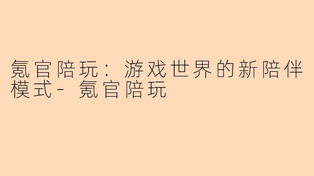 氪官陪玩：游戏世界的新陪伴模式-氪官陪玩