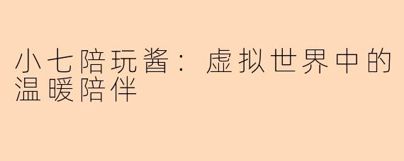 小七陪玩酱：虚拟世界中的温暖陪伴