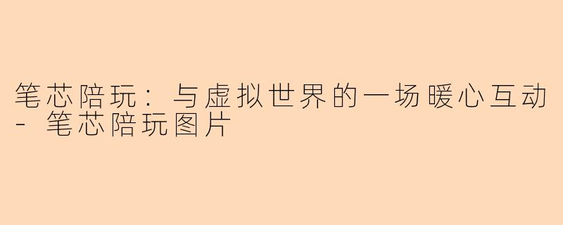 笔芯陪玩：与虚拟世界的一场暖心互动-笔芯陪玩图片