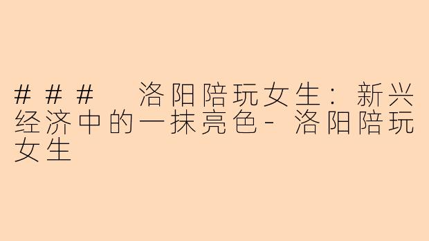 ### 洛阳陪玩女生：新兴经济中的一抹亮色-洛阳陪玩女生