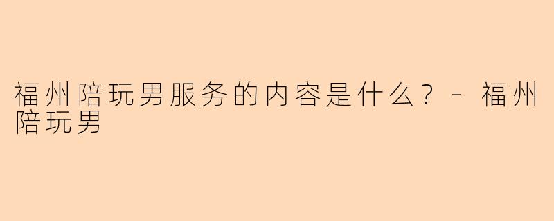 福州陪玩男服务的内容是什么？