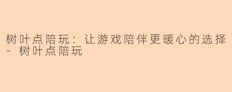 树叶点陪玩：让游戏陪伴更暖心的选择-树叶点陪玩