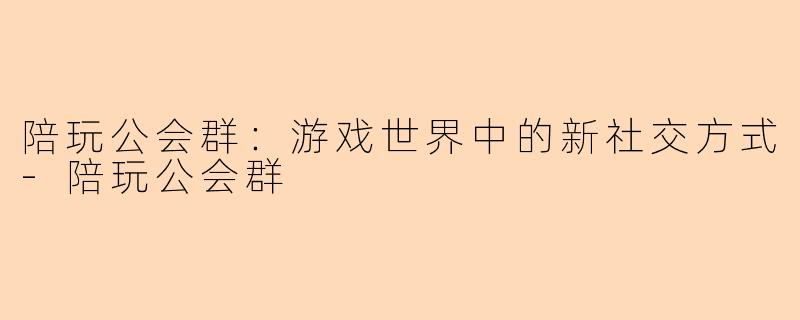 陪玩公会群：游戏世界中的新社交方式-陪玩公会群