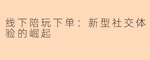 线下陪玩下单：新型社交体验的崛起
