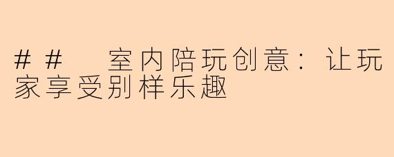 ## 室内陪玩创意:让玩家享受别样乐趣