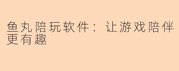 鱼丸陪玩软件：让游戏陪伴更有趣