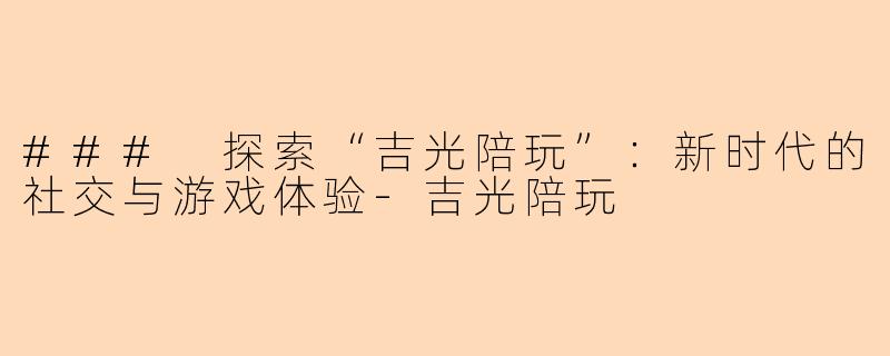 ### 探索“吉光陪玩”：新时代的社交与游戏体验-吉光陪玩