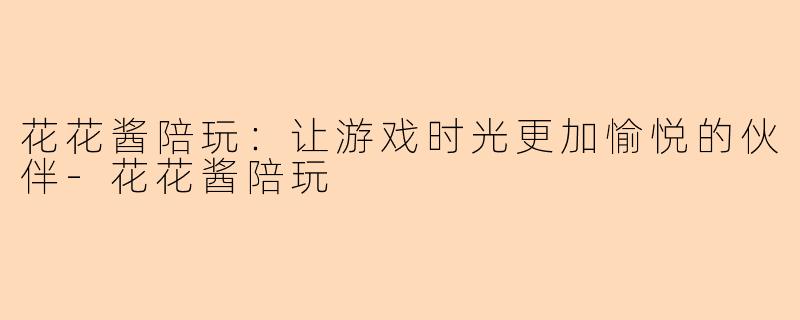 花花酱陪玩：让游戏时光更加愉悦的伙伴-花花酱陪玩
