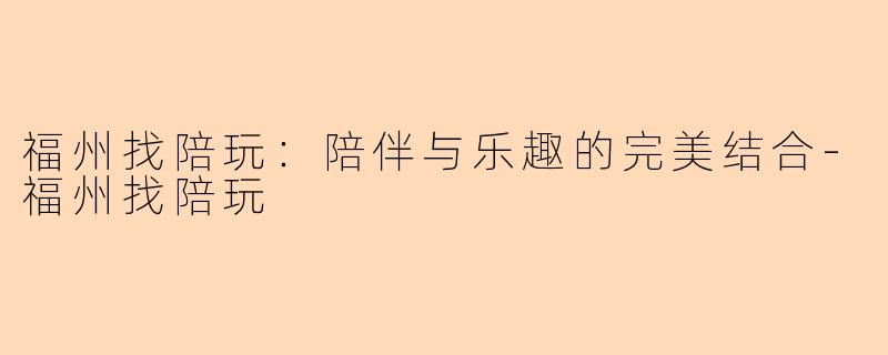 福州找陪玩：陪伴与乐趣的完美结合-福州找陪玩
