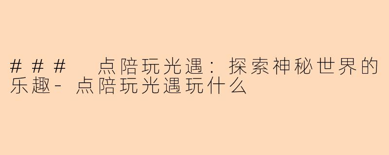 ### 点陪玩光遇：探索神秘世界的乐趣-点陪玩光遇玩什么