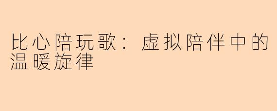 比心陪玩歌：虚拟陪伴中的温暖旋律