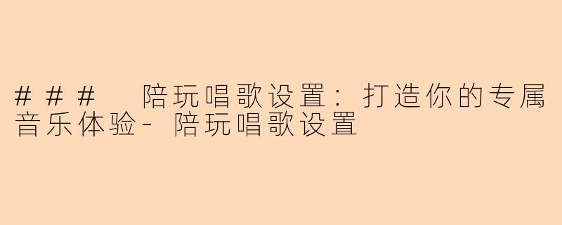 ### 陪玩唱歌设置：打造你的专属音乐体验-陪玩唱歌设置