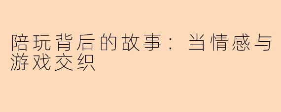 陪玩背后的故事：当情感与游戏交织