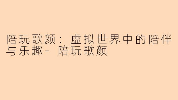 陪玩歌颜：虚拟世界中的陪伴与乐趣-陪玩歌颜