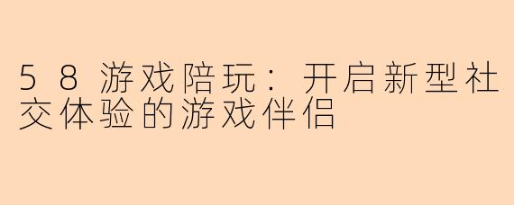 58游戏陪玩:开启新型社交体验的游戏伴侣