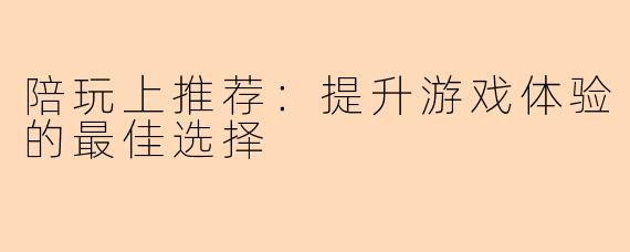 陪玩上推荐：提升游戏体验的最佳选择