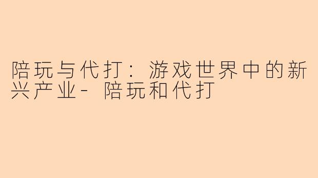 陪玩与代打:游戏世界中的新兴产业-陪玩和代打