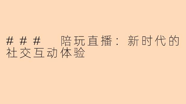 ### 陪玩直播：新时代的社交互动体验