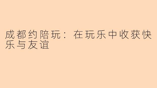 成都约陪玩：在玩乐中收获快乐与友谊