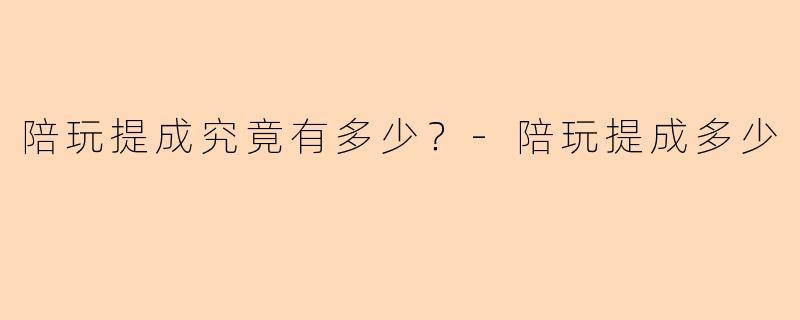 陪玩提成究竟有多少？-陪玩提成多少