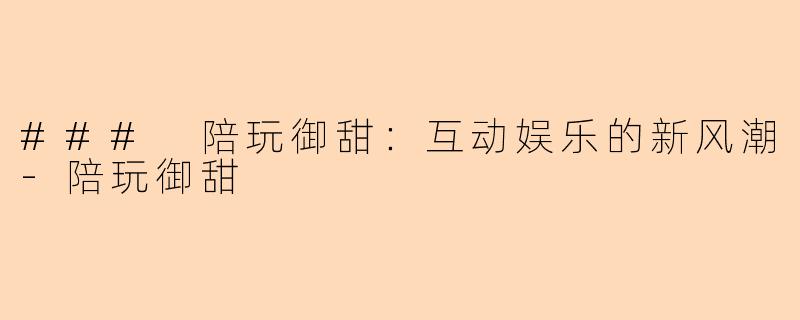 ### 陪玩御甜：互动娱乐的新风潮-陪玩御甜